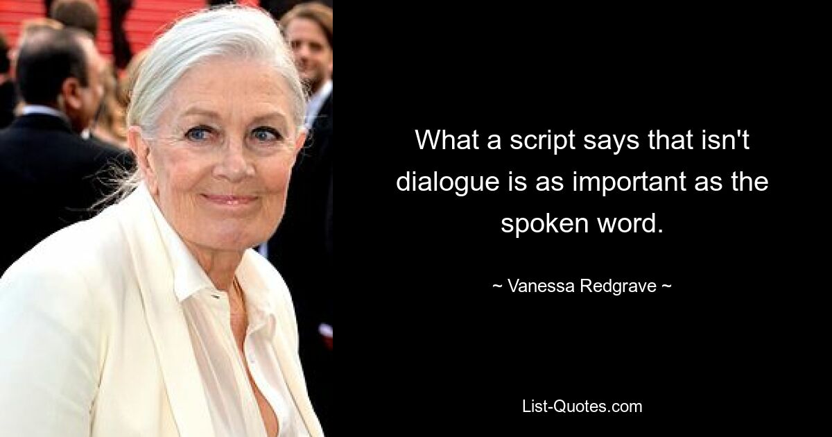 Was ein Drehbuch sagt, das kein Dialog ist, ist genauso wichtig wie das gesprochene Wort. — © Vanessa Redgrave 