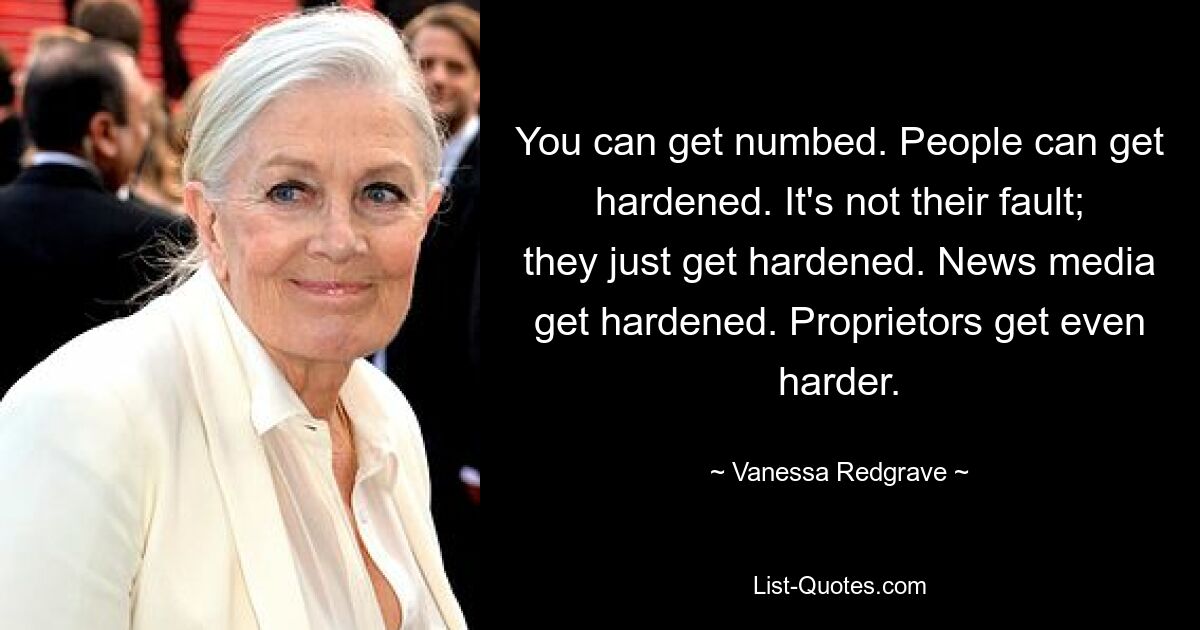 You can get numbed. People can get hardened. It's not their fault; they just get hardened. News media get hardened. Proprietors get even harder. — © Vanessa Redgrave