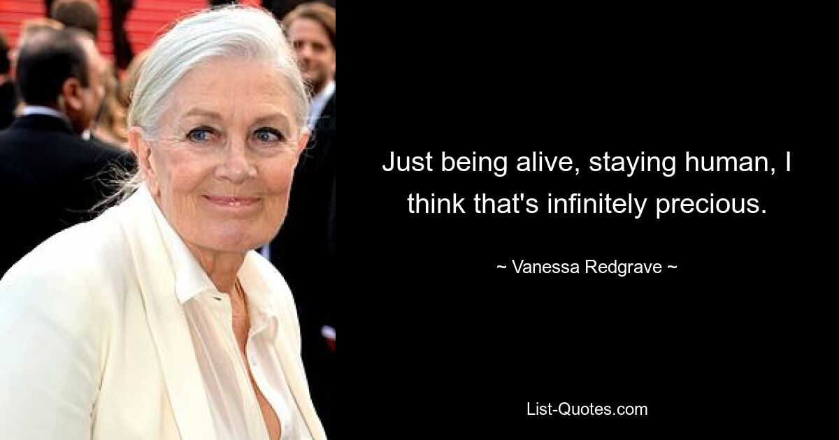 Just being alive, staying human, I think that's infinitely precious. — © Vanessa Redgrave