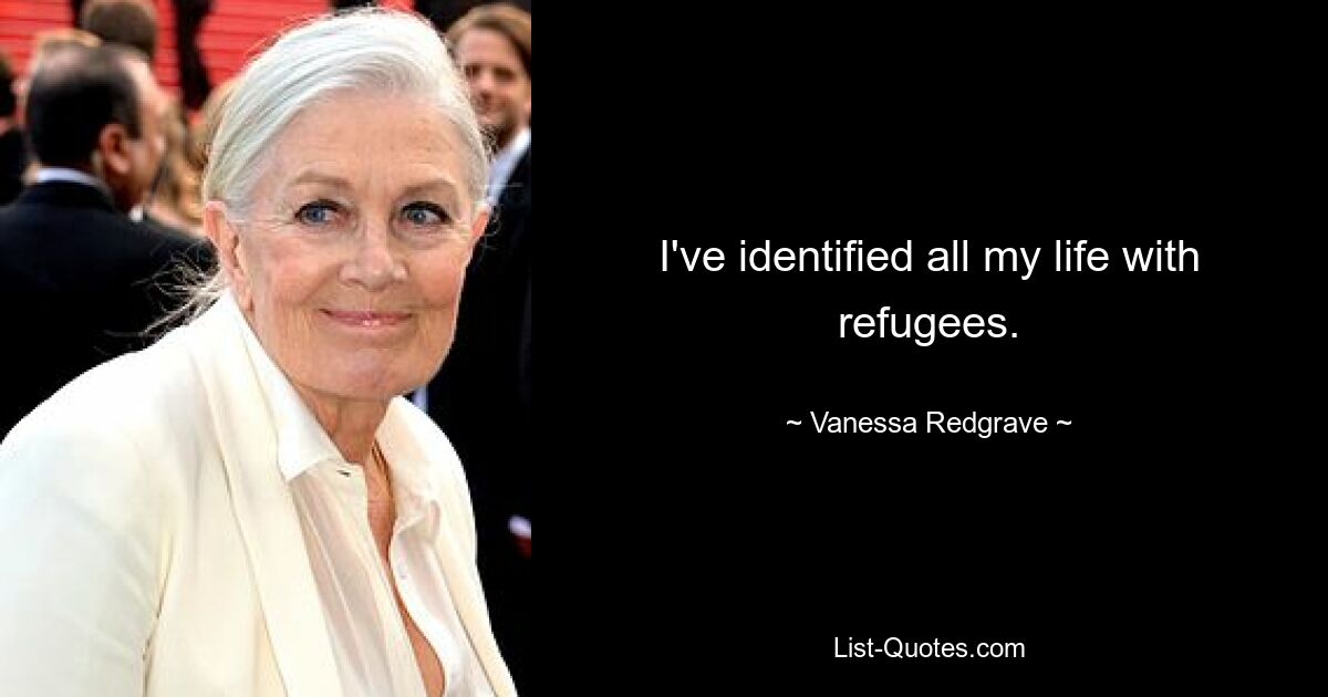 I've identified all my life with refugees. — © Vanessa Redgrave