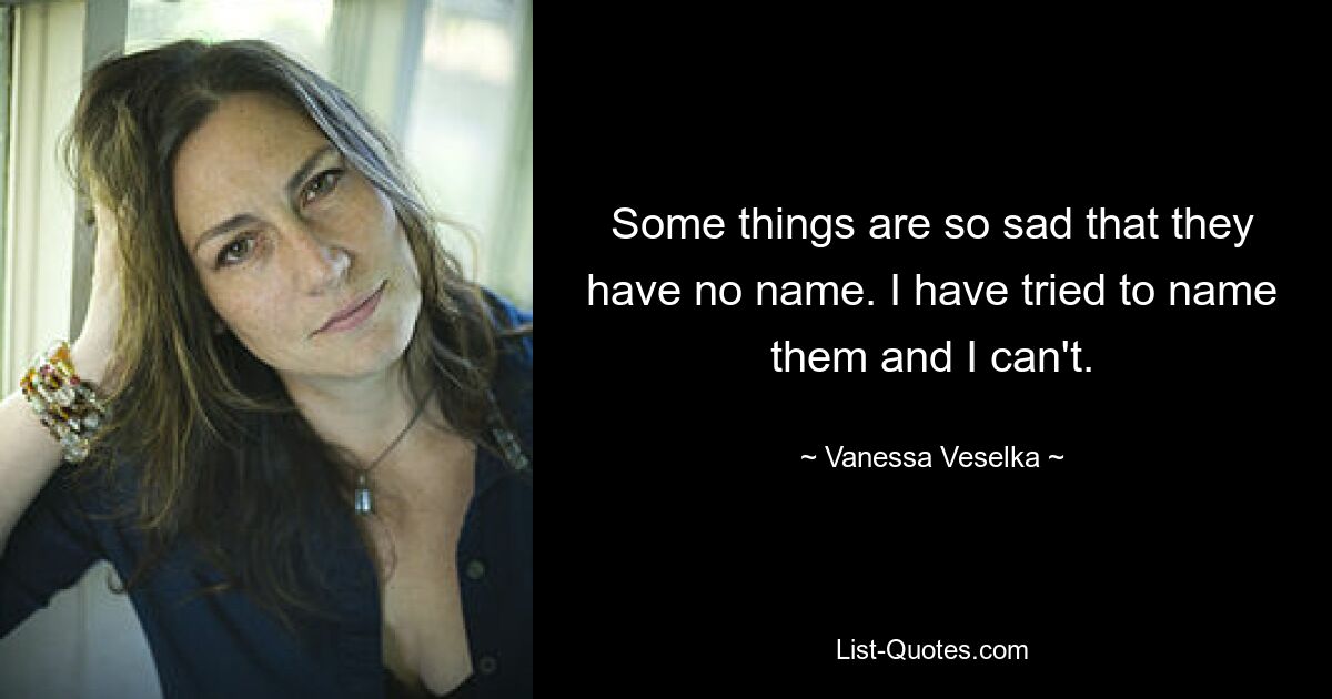 Some things are so sad that they have no name. I have tried to name them and I can't. — © Vanessa Veselka