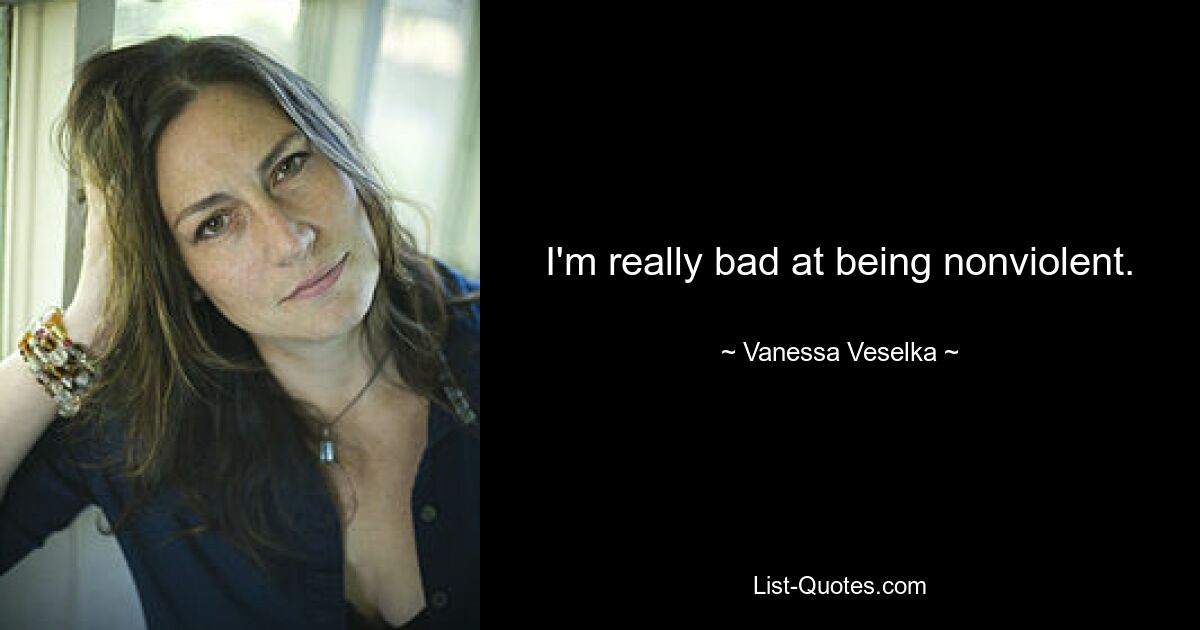 I'm really bad at being nonviolent. — © Vanessa Veselka