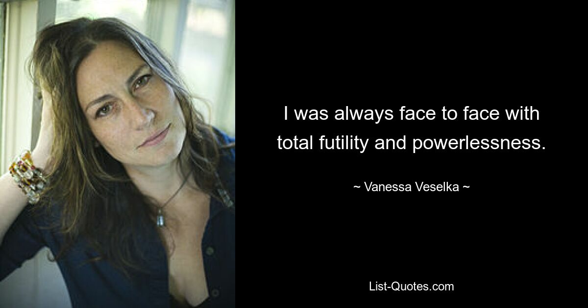 I was always face to face with total futility and powerlessness. — © Vanessa Veselka