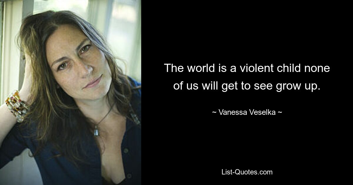 The world is a violent child none of us will get to see grow up. — © Vanessa Veselka