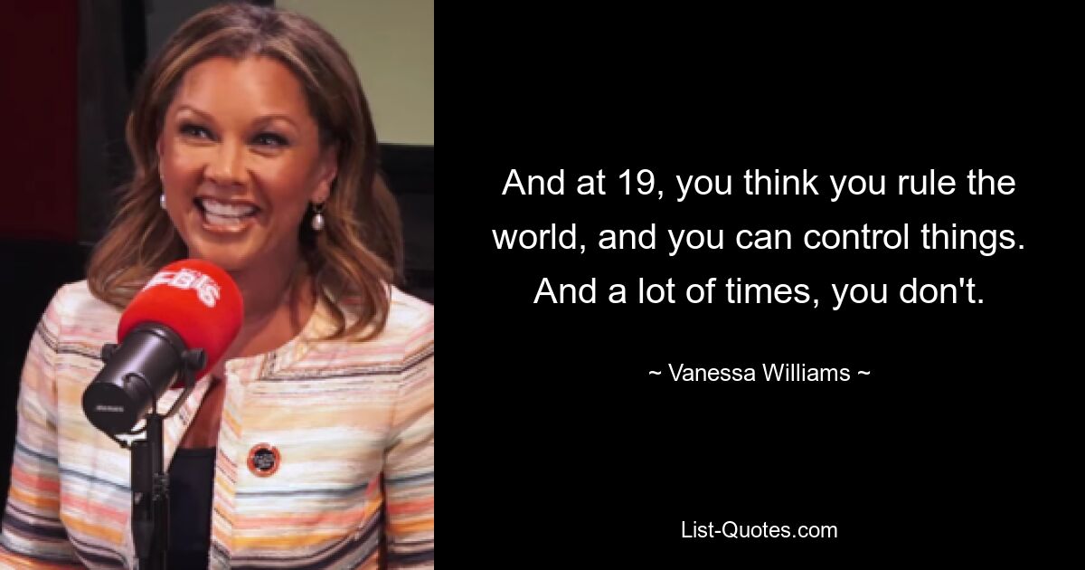 And at 19, you think you rule the world, and you can control things. And a lot of times, you don't. — © Vanessa Williams