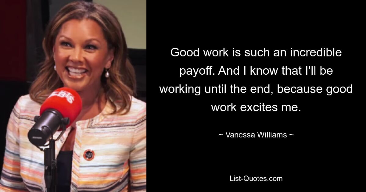 Good work is such an incredible payoff. And I know that I'll be working until the end, because good work excites me. — © Vanessa Williams