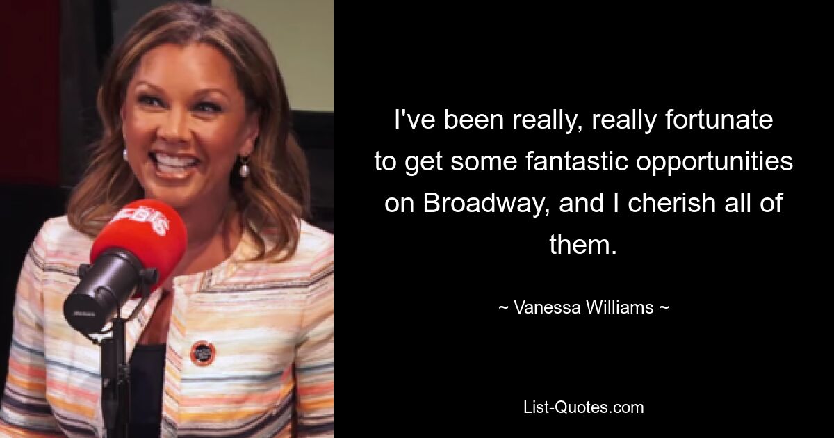 I've been really, really fortunate to get some fantastic opportunities on Broadway, and I cherish all of them. — © Vanessa Williams