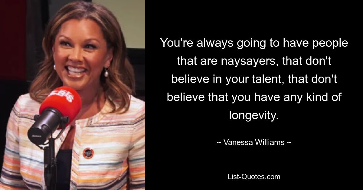 You're always going to have people that are naysayers, that don't believe in your talent, that don't believe that you have any kind of longevity. — © Vanessa Williams