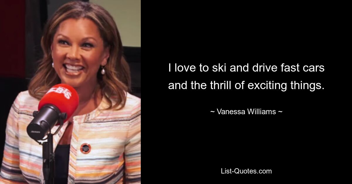 I love to ski and drive fast cars and the thrill of exciting things. — © Vanessa Williams