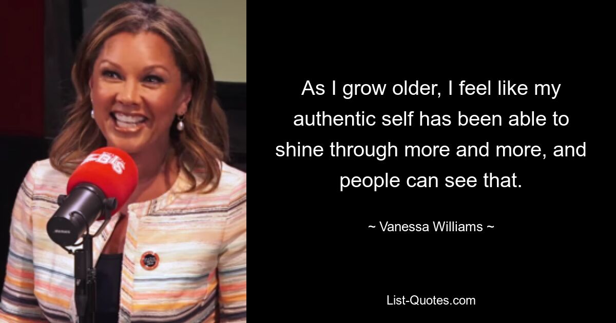 As I grow older, I feel like my authentic self has been able to shine through more and more, and people can see that. — © Vanessa Williams