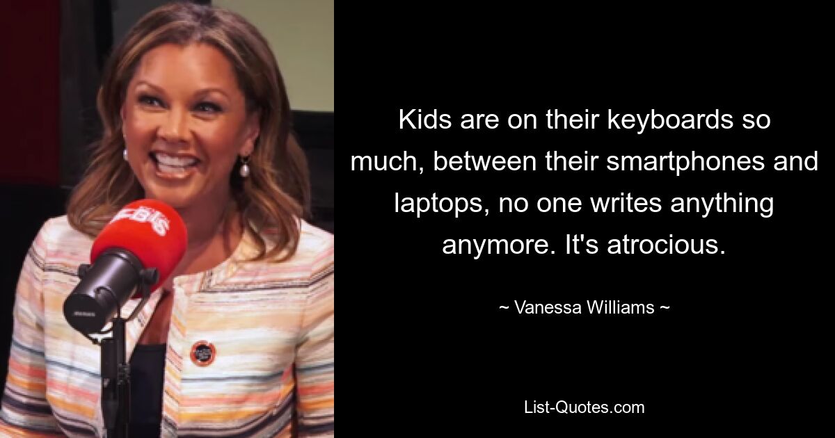 Kids are on their keyboards so much, between their smartphones and laptops, no one writes anything anymore. It's atrocious. — © Vanessa Williams