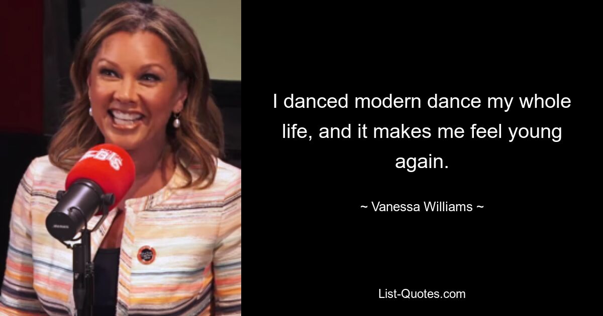 I danced modern dance my whole life, and it makes me feel young again. — © Vanessa Williams