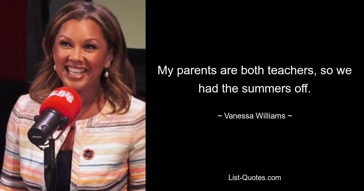 My parents are both teachers, so we had the summers off. — © Vanessa Williams