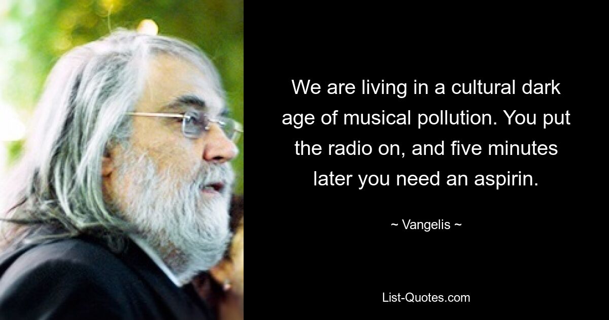 We are living in a cultural dark age of musical pollution. You put the radio on, and five minutes later you need an aspirin. — © Vangelis