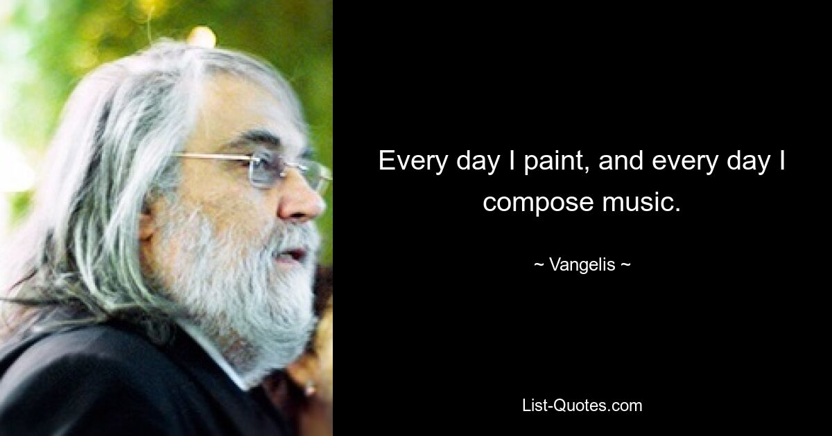 Every day I paint, and every day I compose music. — © Vangelis