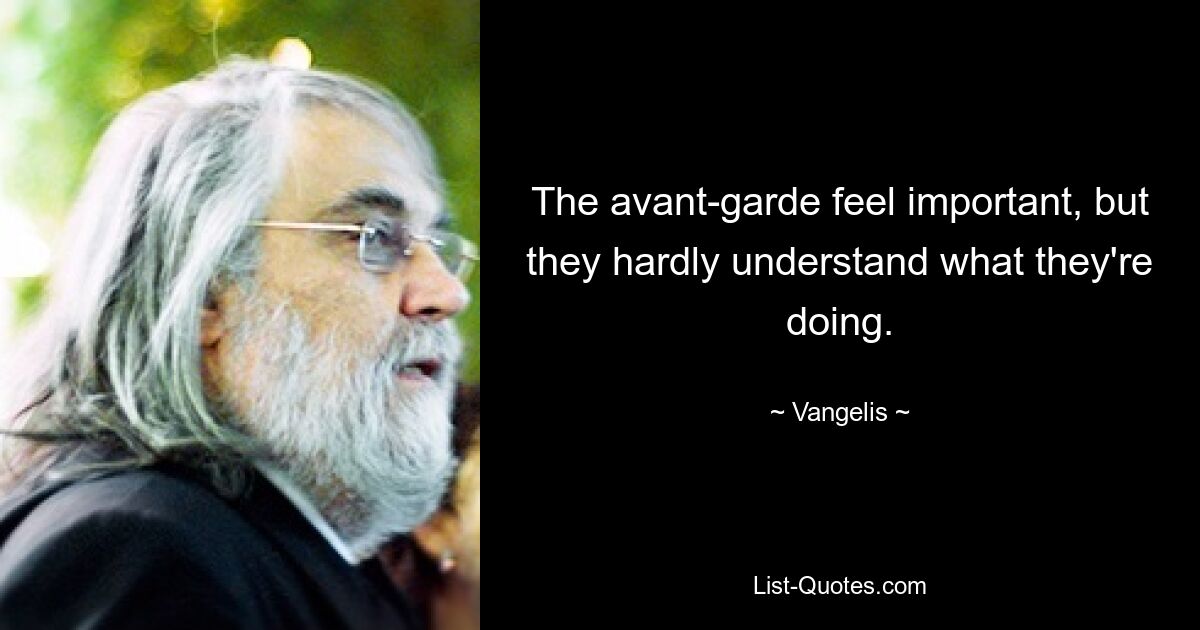 The avant-garde feel important, but they hardly understand what they're doing. — © Vangelis