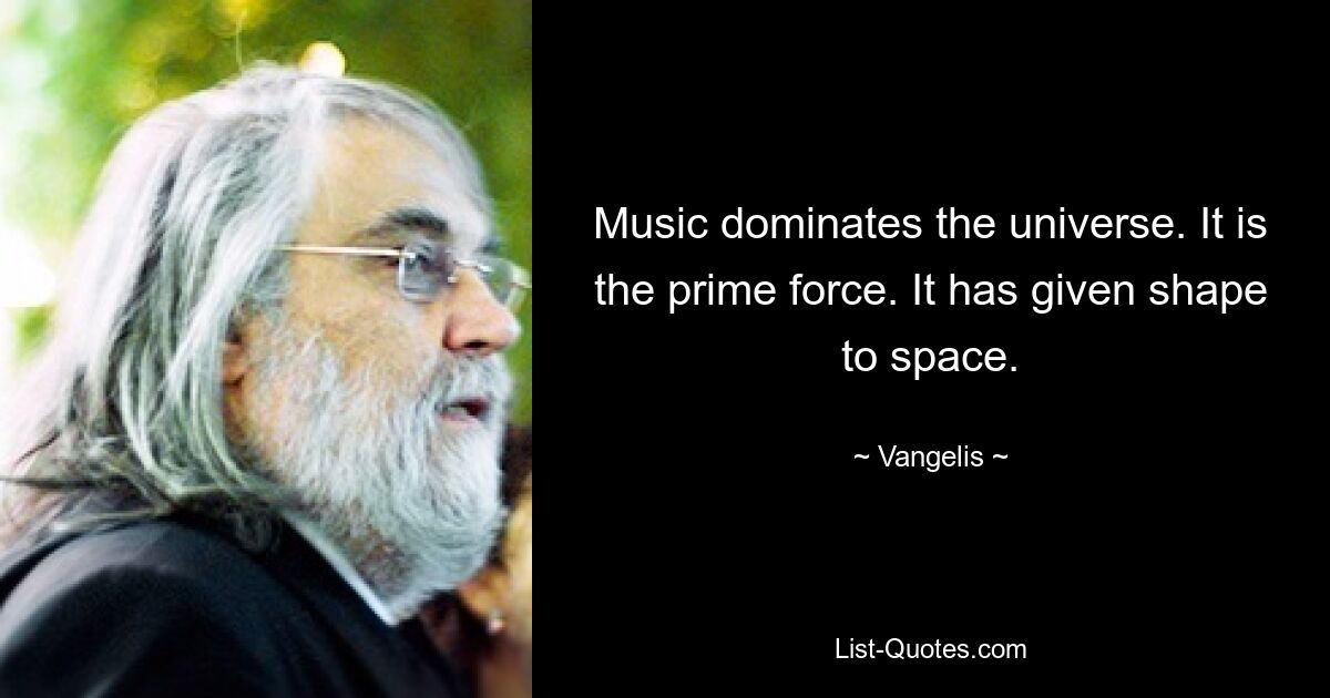 Music dominates the universe. It is the prime force. It has given shape to space. — © Vangelis