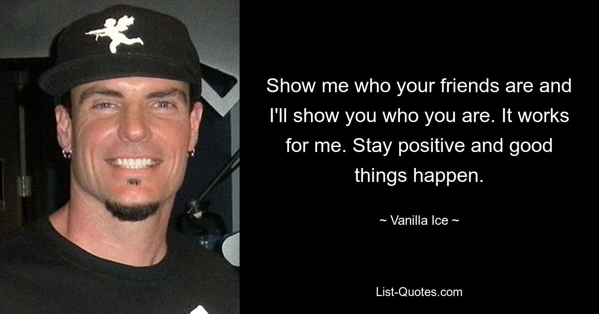 Show me who your friends are and I'll show you who you are. It works for me. Stay positive and good things happen. — © Vanilla Ice