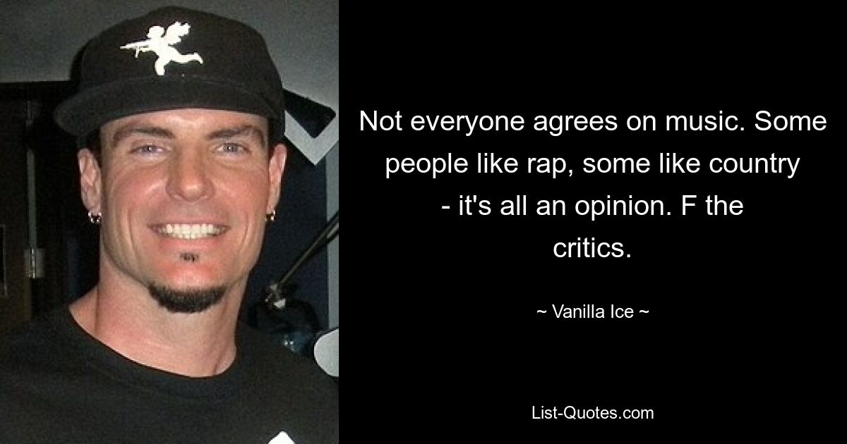 Not everyone agrees on music. Some people like rap, some like country - it's all an opinion. F the critics. — © Vanilla Ice