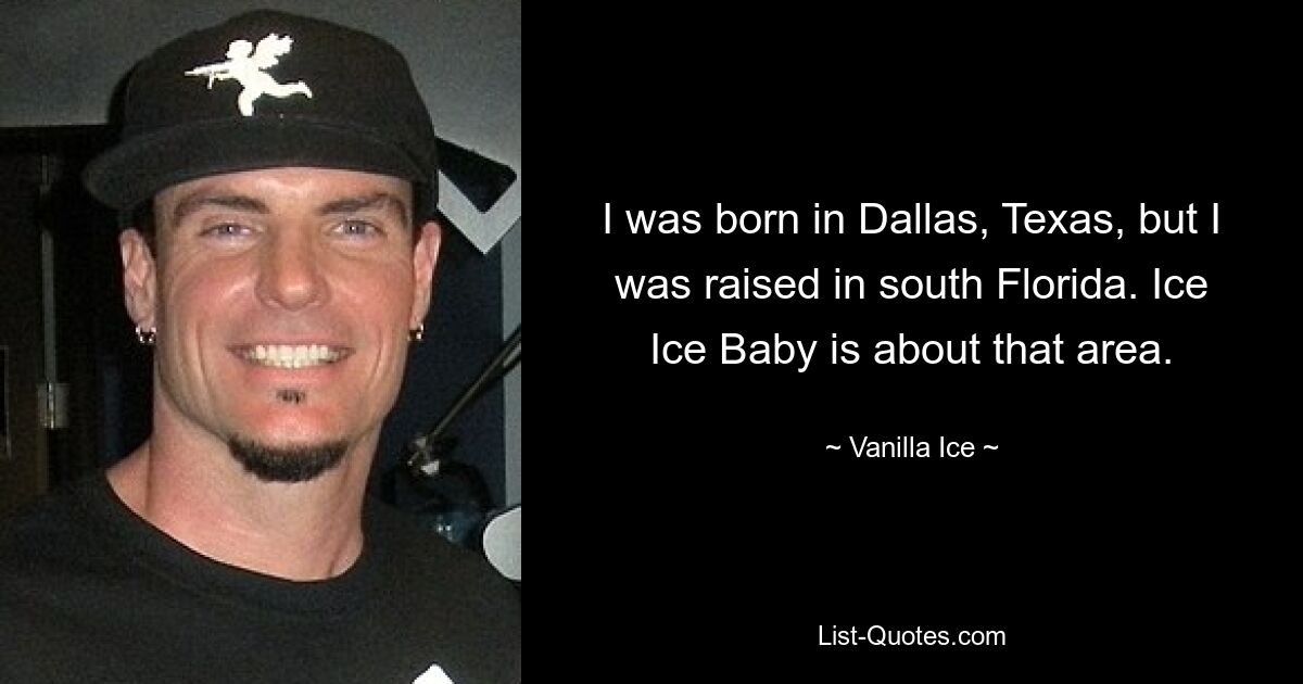 I was born in Dallas, Texas, but I was raised in south Florida. Ice Ice Baby is about that area. — © Vanilla Ice