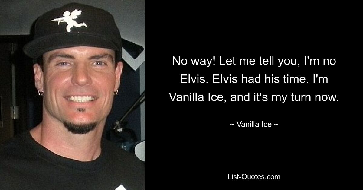 No way! Let me tell you, I'm no Elvis. Elvis had his time. I'm Vanilla Ice, and it's my turn now. — © Vanilla Ice