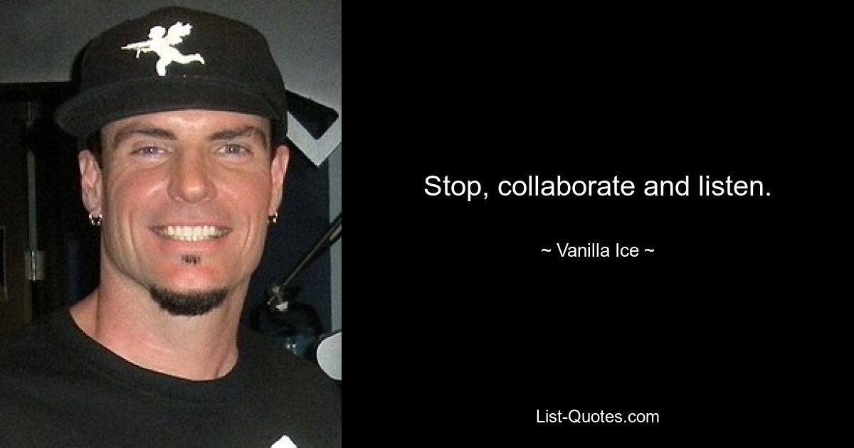 Stop, collaborate and listen. — © Vanilla Ice