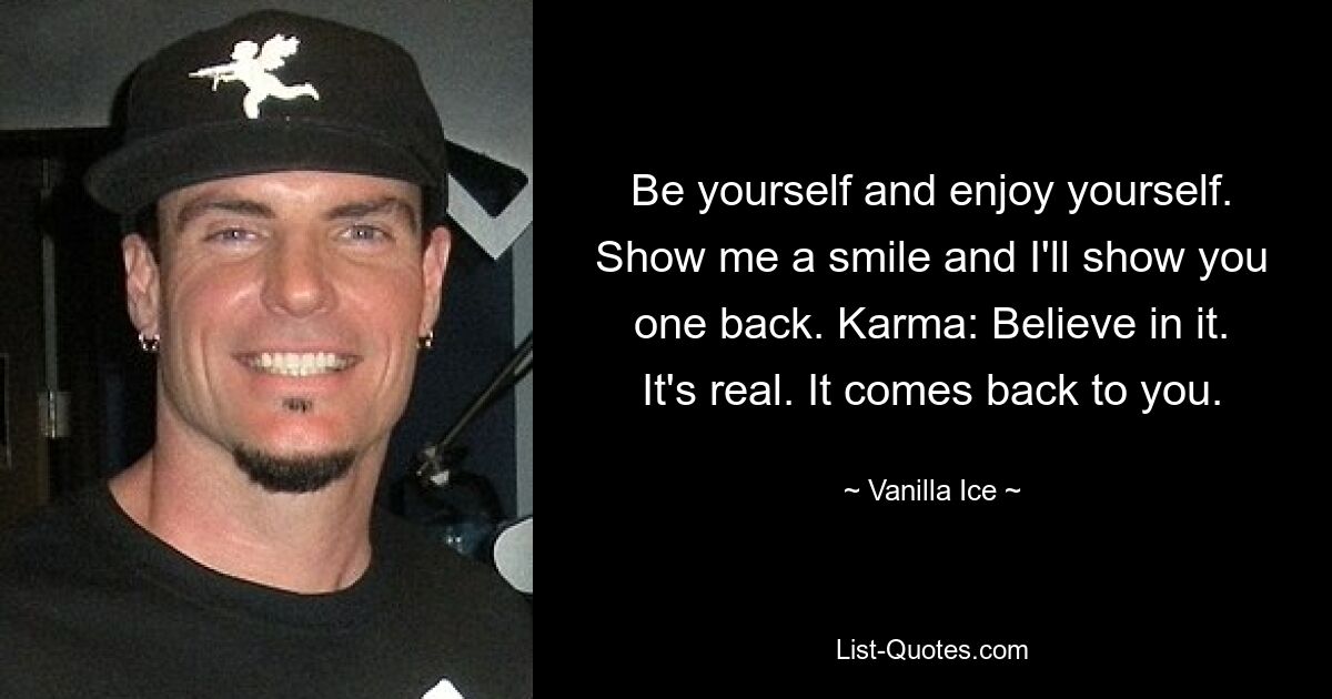 Be yourself and enjoy yourself. Show me a smile and I'll show you one back. Karma: Believe in it. It's real. It comes back to you. — © Vanilla Ice