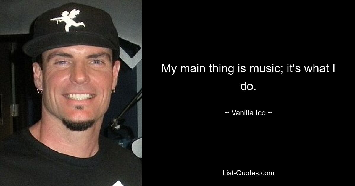 My main thing is music; it's what I do. — © Vanilla Ice