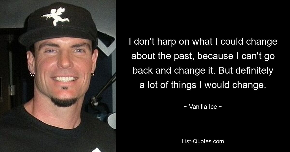 I don't harp on what I could change about the past, because I can't go back and change it. But definitely a lot of things I would change. — © Vanilla Ice