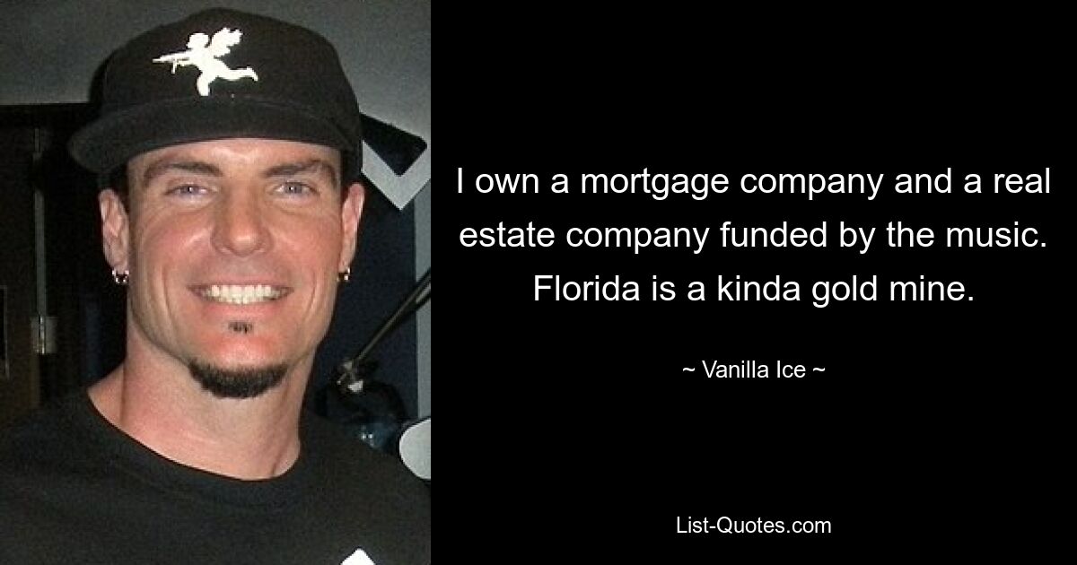 I own a mortgage company and a real estate company funded by the music. Florida is a kinda gold mine. — © Vanilla Ice