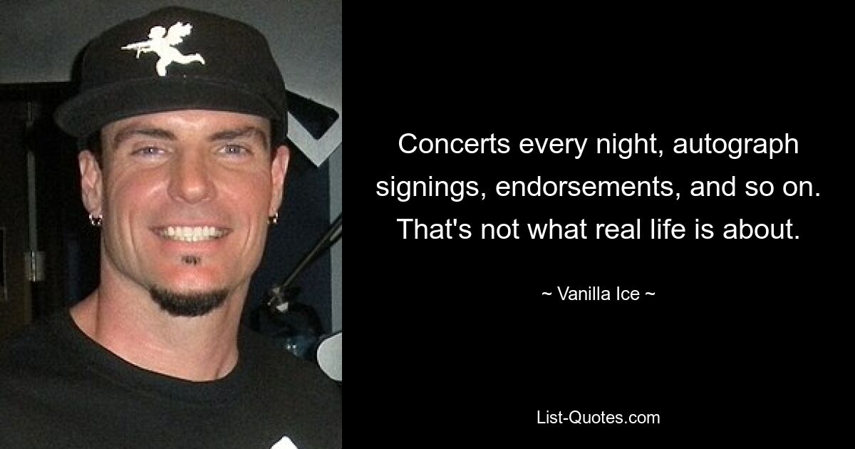 Concerts every night, autograph signings, endorsements, and so on. That's not what real life is about. — © Vanilla Ice