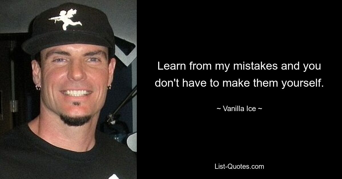 Learn from my mistakes and you don't have to make them yourself. — © Vanilla Ice