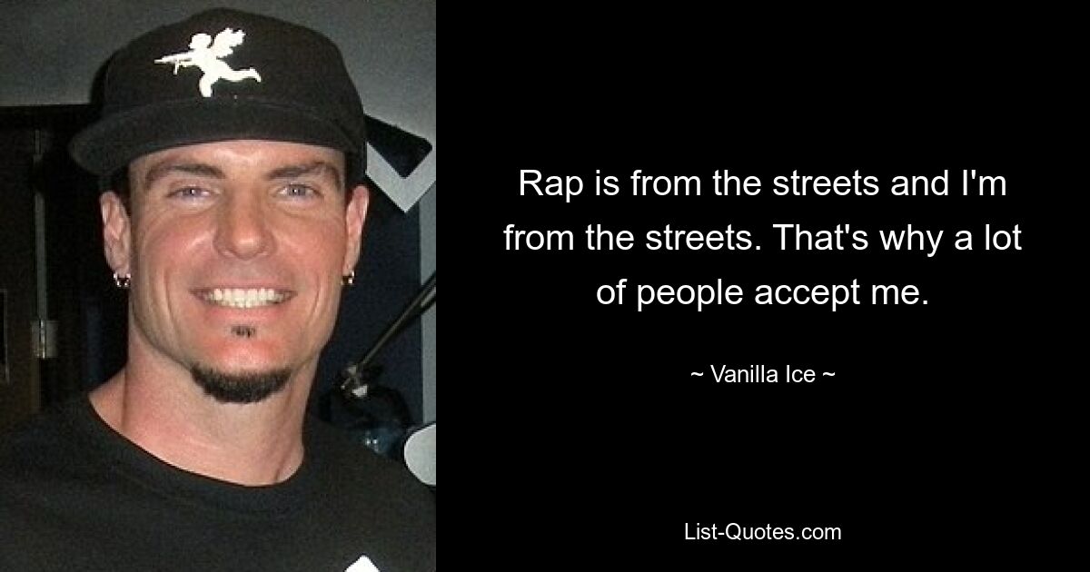 Rap is from the streets and I'm from the streets. That's why a lot of people accept me. — © Vanilla Ice