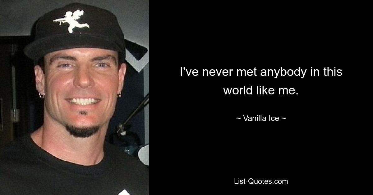 I've never met anybody in this world like me. — © Vanilla Ice