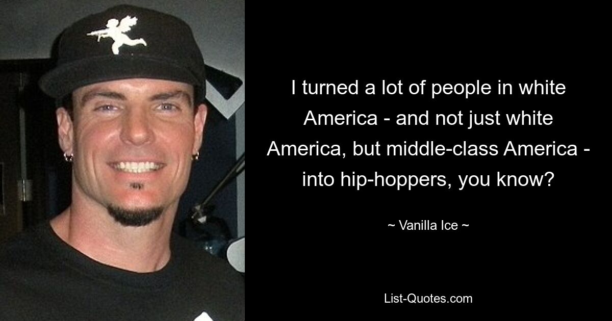 I turned a lot of people in white America - and not just white America, but middle-class America - into hip-hoppers, you know? — © Vanilla Ice