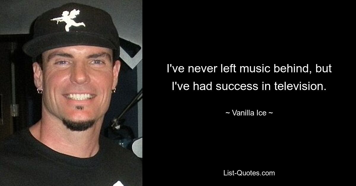 I've never left music behind, but I've had success in television. — © Vanilla Ice