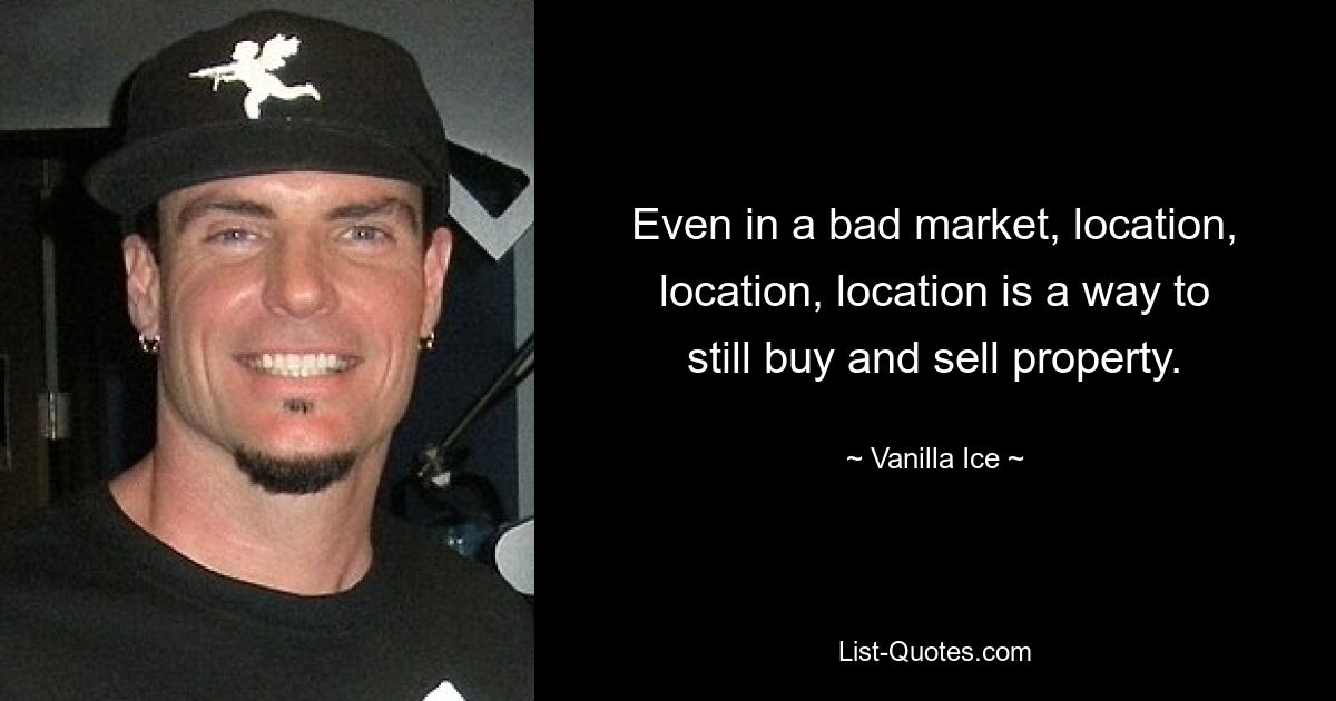 Even in a bad market, location, location, location is a way to still buy and sell property. — © Vanilla Ice