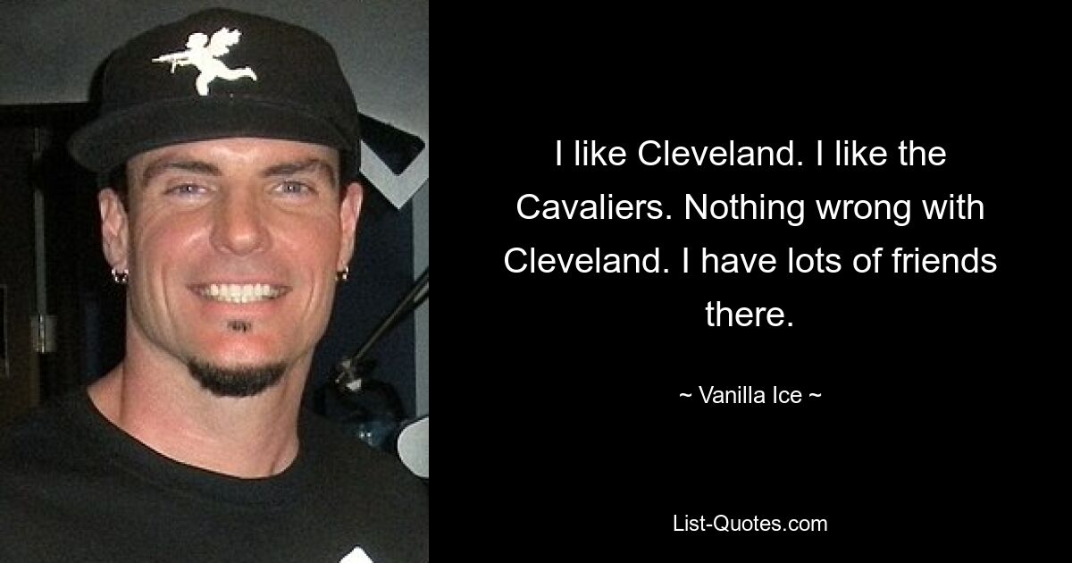 I like Cleveland. I like the Cavaliers. Nothing wrong with Cleveland. I have lots of friends there. — © Vanilla Ice