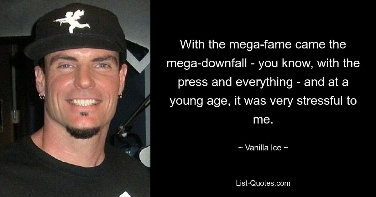 With the mega-fame came the mega-downfall - you know, with the press and everything - and at a young age, it was very stressful to me. — © Vanilla Ice