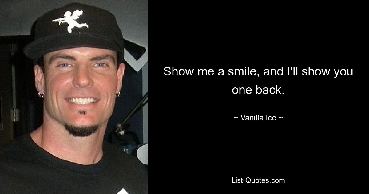 Show me a smile, and I'll show you one back. — © Vanilla Ice