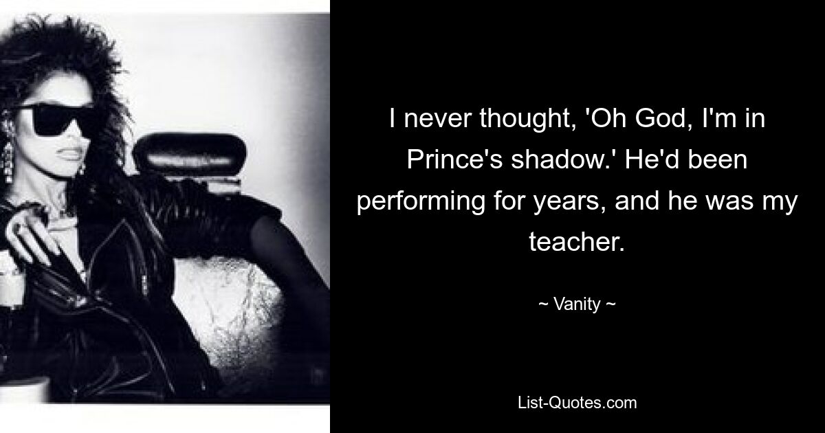 I never thought, 'Oh God, I'm in Prince's shadow.' He'd been performing for years, and he was my teacher. — © Vanity