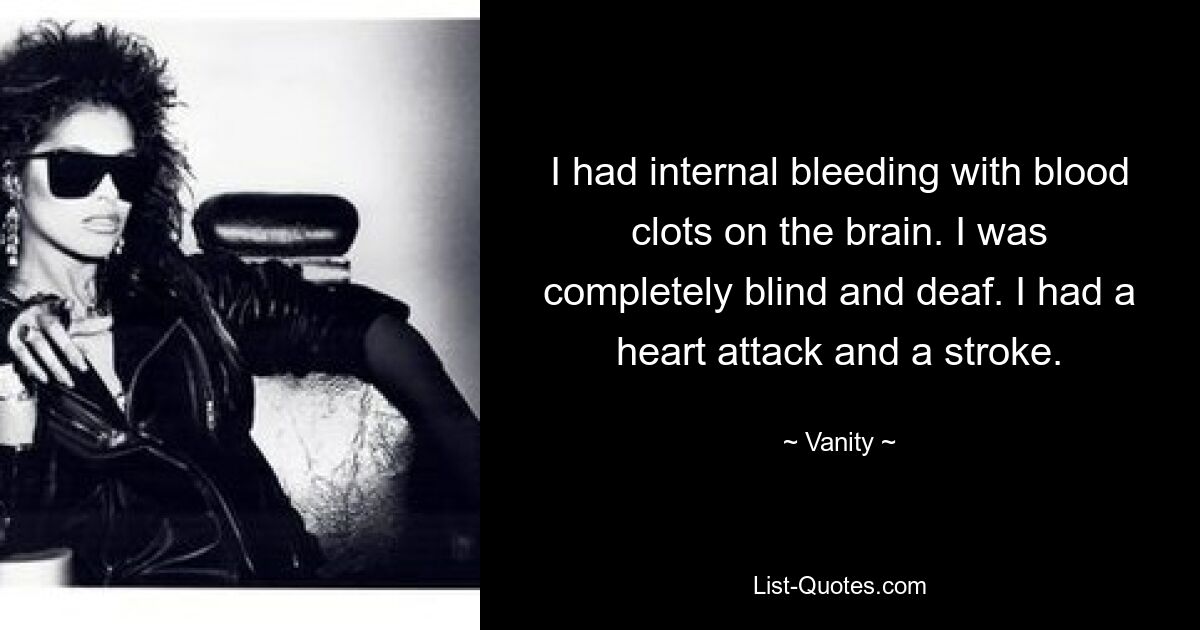 I had internal bleeding with blood clots on the brain. I was completely blind and deaf. I had a heart attack and a stroke. — © Vanity