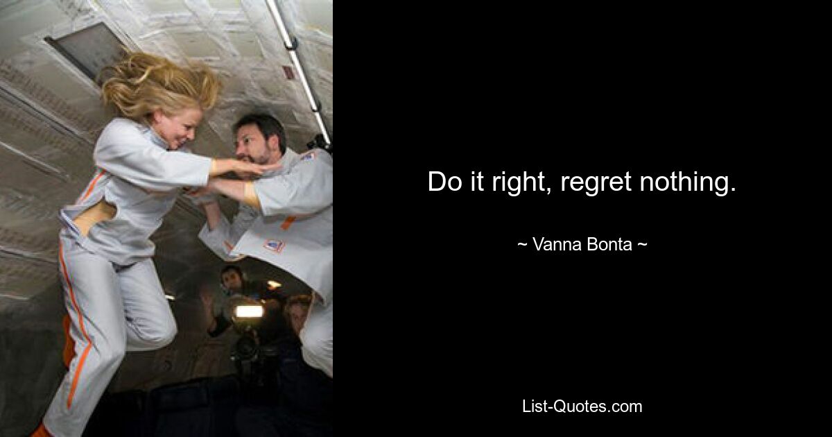 Do it right, regret nothing. — © Vanna Bonta