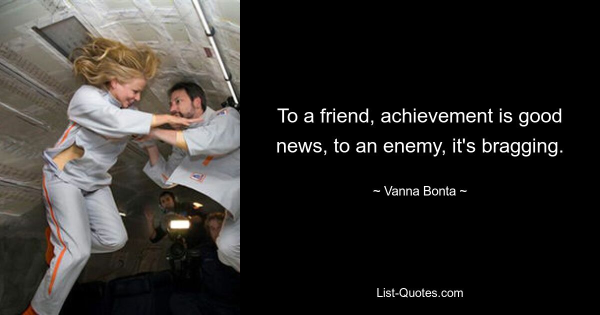 To a friend, achievement is good news, to an enemy, it's bragging. — © Vanna Bonta