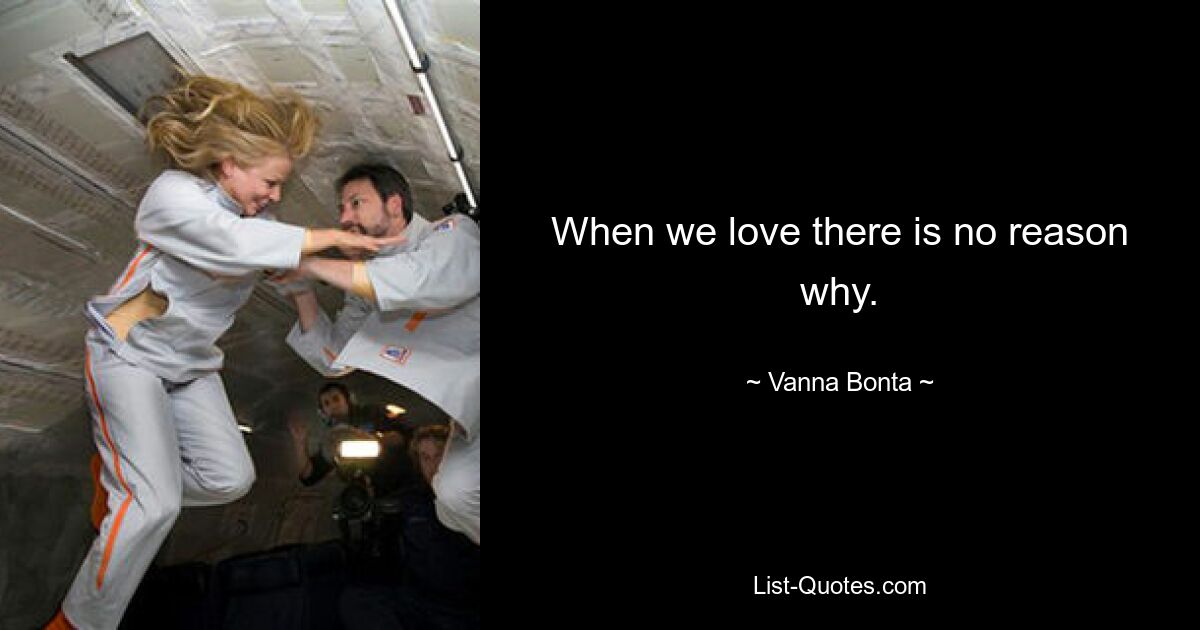 When we love there is no reason why. — © Vanna Bonta