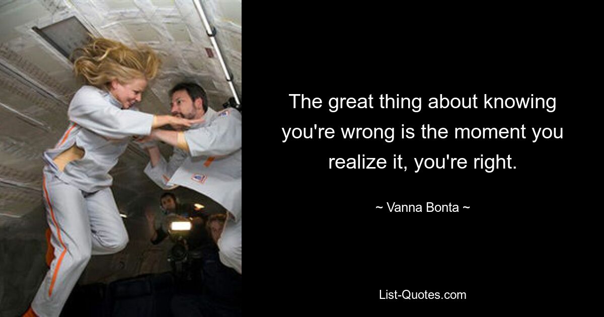 The great thing about knowing you're wrong is the moment you realize it, you're right. — © Vanna Bonta