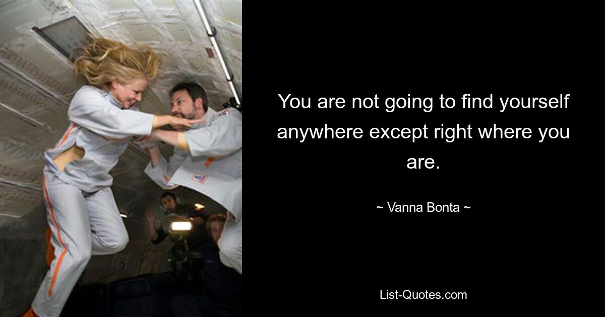 You are not going to find yourself anywhere except right where you are. — © Vanna Bonta