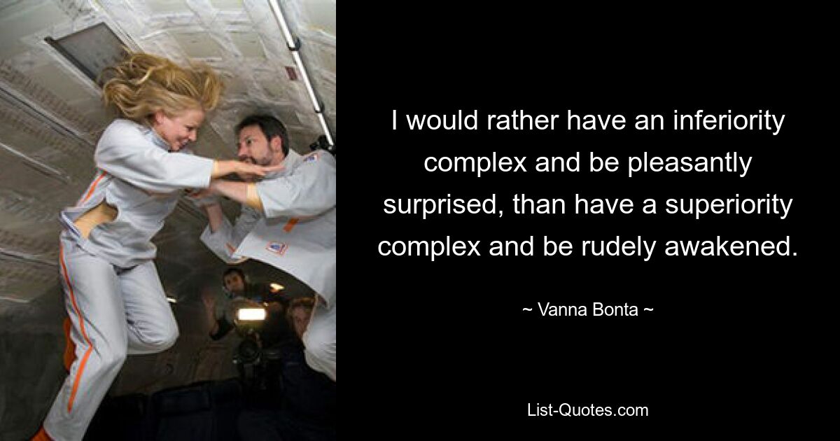 I would rather have an inferiority complex and be pleasantly surprised, than have a superiority complex and be rudely awakened. — © Vanna Bonta