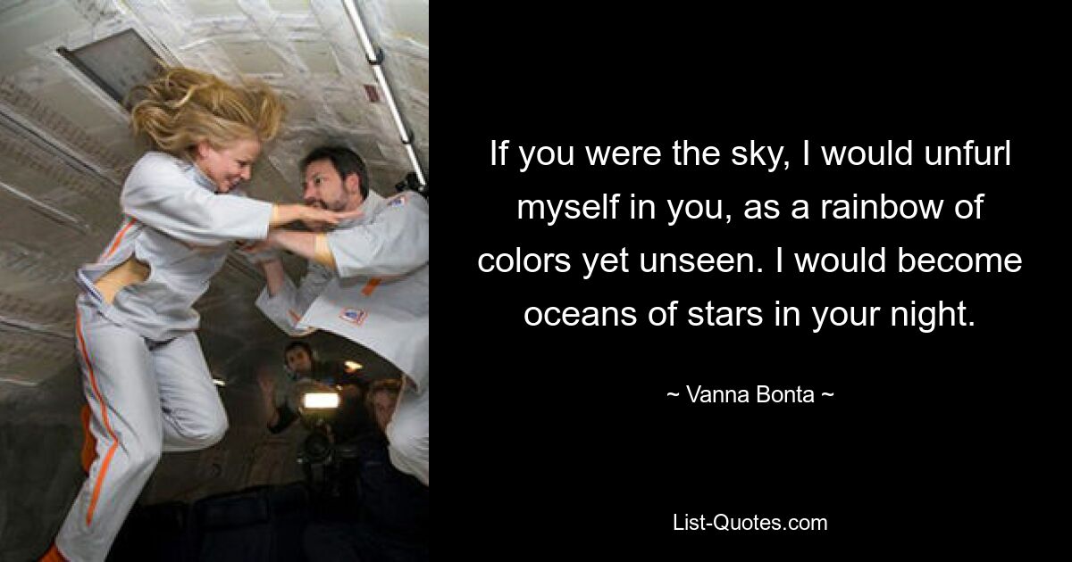 If you were the sky, I would unfurl myself in you, as a rainbow of colors yet unseen. I would become oceans of stars in your night. — © Vanna Bonta