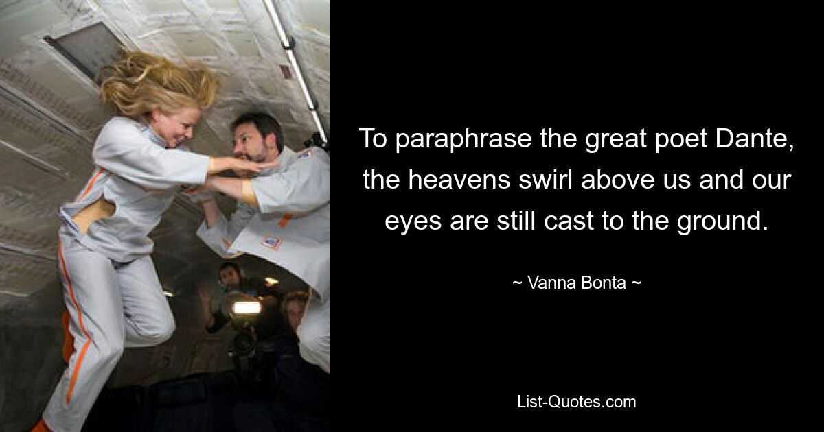 To paraphrase the great poet Dante, the heavens swirl above us and our eyes are still cast to the ground. — © Vanna Bonta